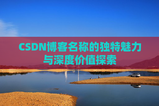 CSDN博客名称的独特魅力与深度价值探索 CSDN博客名称的独特魅力与深度价值探索
